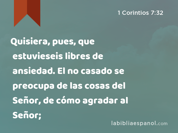 Quisiera, pues, que estuvieseis libres de ansiedad. El no casado se preocupa de las cosas del Señor, de cómo agradar al Señor; - 1 Corintios 7:32