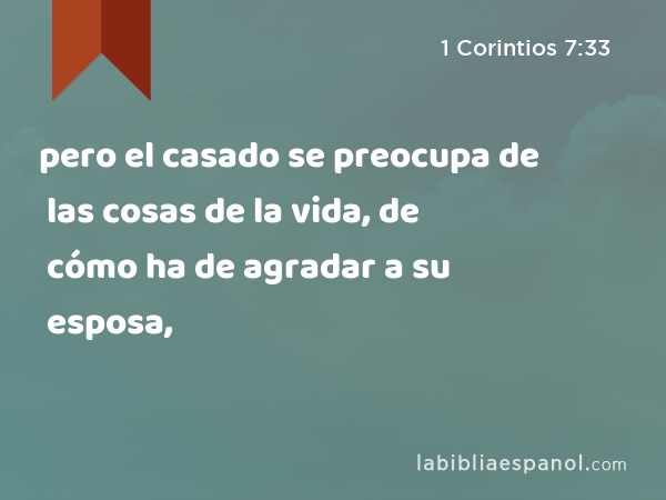 pero el casado se preocupa de las cosas de la vida, de cómo ha de agradar a su esposa, - 1 Corintios 7:33