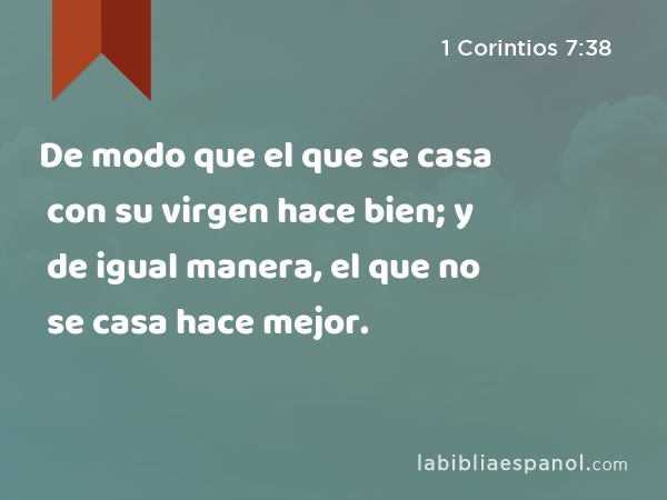 De modo que el que se casa con su virgen hace bien; y de igual manera, el que no se casa hace mejor. - 1 Corintios 7:38