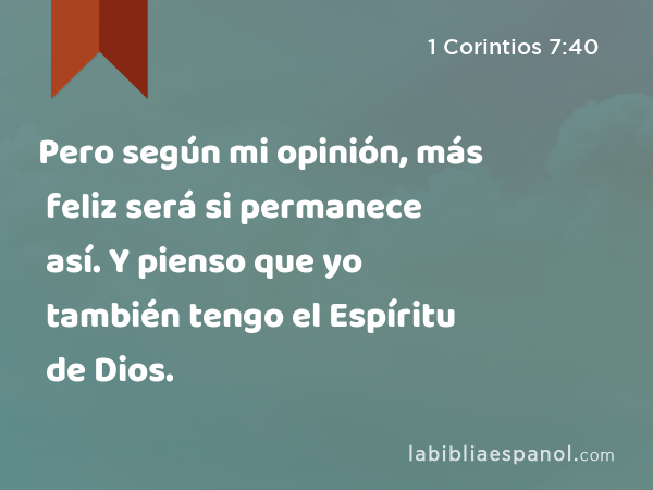 Pero según mi opinión, más feliz será si permanece así. Y pienso que yo también tengo el Espíritu de Dios. - 1 Corintios 7:40