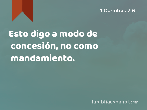 Esto digo a modo de concesión, no como mandamiento. - 1 Corintios 7:6