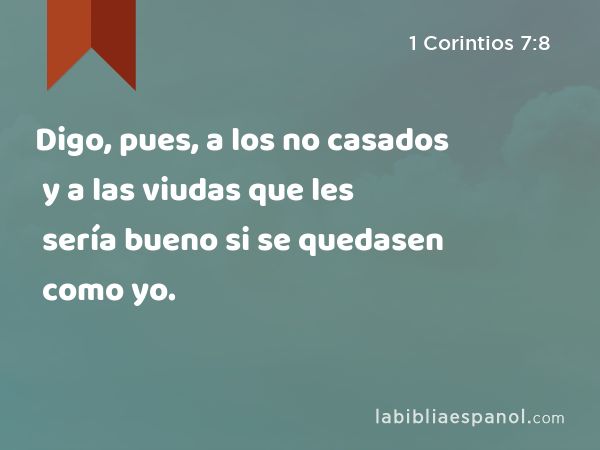 Digo, pues, a los no casados y a las viudas que les sería bueno si se quedasen como yo. - 1 Corintios 7:8