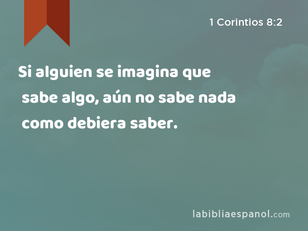 Si alguien se imagina que sabe algo, aún no sabe nada como debiera saber. - 1 Corintios 8:2