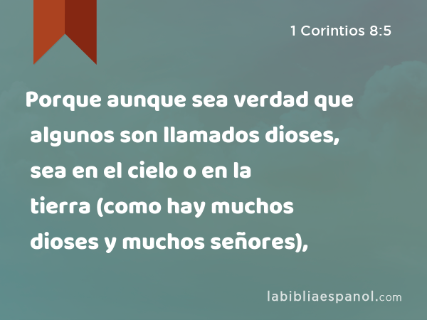 Porque aunque sea verdad que algunos son llamados dioses, sea en el cielo o en la tierra (como hay muchos dioses y muchos señores), - 1 Corintios 8:5