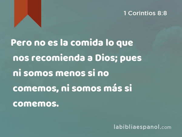 Pero no es la comida lo que nos recomienda a Dios; pues ni somos menos si no comemos, ni somos más si comemos. - 1 Corintios 8:8