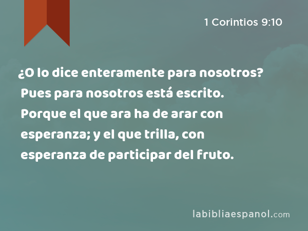 ¿O lo dice enteramente para nosotros? Pues para nosotros está escrito. Porque el que ara ha de arar con esperanza; y el que trilla, con esperanza de participar del fruto. - 1 Corintios 9:10