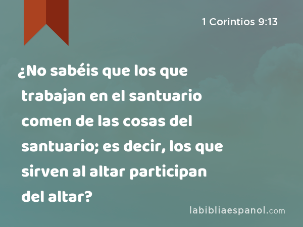 ¿No sabéis que los que trabajan en el santuario comen de las cosas del santuario; es decir, los que sirven al altar participan del altar? - 1 Corintios 9:13