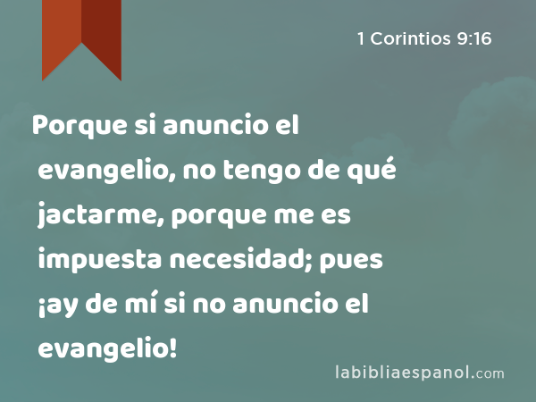 Porque si anuncio el evangelio, no tengo de qué jactarme, porque me es impuesta necesidad; pues ¡ay de mí si no anuncio el evangelio! - 1 Corintios 9:16