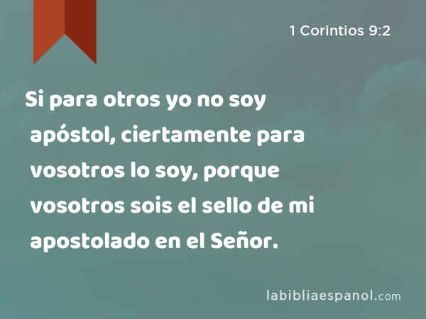 Si para otros yo no soy apóstol, ciertamente para vosotros lo soy, porque vosotros sois el sello de mi apostolado en el Señor. - 1 Corintios 9:2