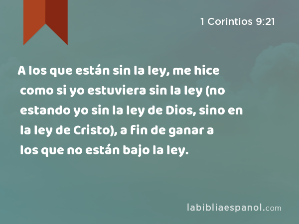 A los que están sin la ley, me hice como si yo estuviera sin la ley (no estando yo sin la ley de Dios, sino en la ley de Cristo), a fin de ganar a los que no están bajo la ley. - 1 Corintios 9:21