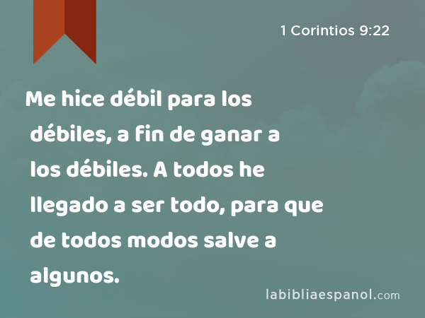 Me hice débil para los débiles, a fin de ganar a los débiles. A todos he llegado a ser todo, para que de todos modos salve a algunos. - 1 Corintios 9:22