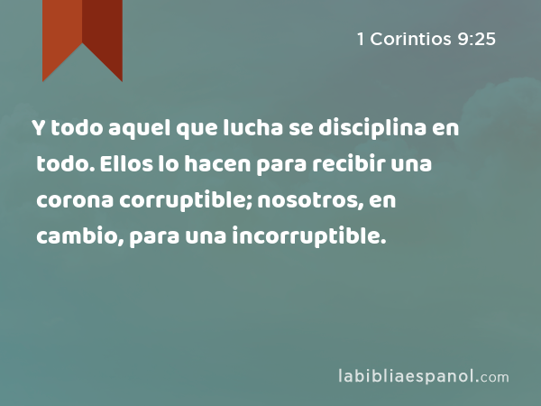 Y todo aquel que lucha se disciplina en todo. Ellos lo hacen para recibir una corona corruptible; nosotros, en cambio, para una incorruptible. - 1 Corintios 9:25