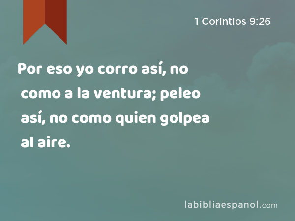 Por eso yo corro así, no como a la ventura; peleo así, no como quien golpea al aire. - 1 Corintios 9:26