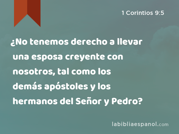 ¿No tenemos derecho a llevar una esposa creyente con nosotros, tal como los demás apóstoles y los hermanos del Señor y Pedro? - 1 Corintios 9:5