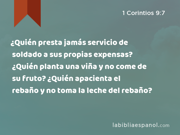 ¿Quién presta jamás servicio de soldado a sus propias expensas? ¿Quién planta una viña y no come de su fruto? ¿Quién apacienta el rebaño y no toma la leche del rebaño? - 1 Corintios 9:7