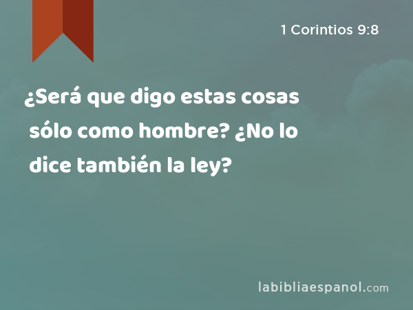 ¿Será que digo estas cosas sólo como hombre? ¿No lo dice también la ley? - 1 Corintios 9:8