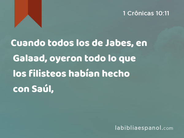 Cuando todos los de Jabes, en Galaad, oyeron todo lo que los filisteos habían hecho con Saúl, - 1 Crônicas 10:11