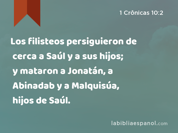 Los filisteos persiguieron de cerca a Saúl y a sus hijos; y mataron a Jonatán, a Abinadab y a Malquisúa, hijos de Saúl. - 1 Crônicas 10:2