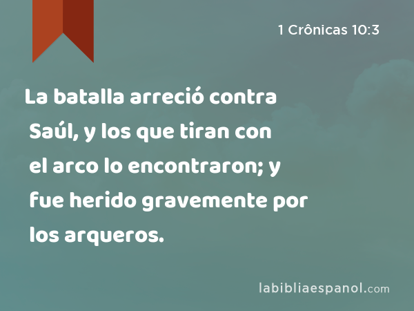 La batalla arreció contra Saúl, y los que tiran con el arco lo encontraron; y fue herido gravemente por los arqueros. - 1 Crônicas 10:3