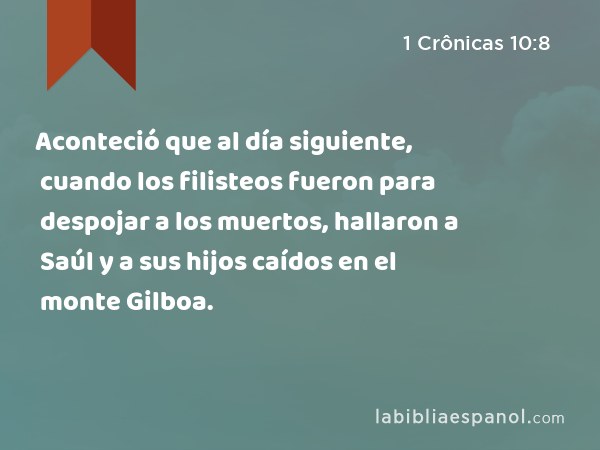 Aconteció que al día siguiente, cuando los filisteos fueron para despojar a los muertos, hallaron a Saúl y a sus hijos caídos en el monte Gilboa. - 1 Crônicas 10:8