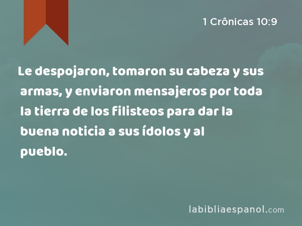 Le despojaron, tomaron su cabeza y sus armas, y enviaron mensajeros por toda la tierra de los filisteos para dar la buena noticia a sus ídolos y al pueblo. - 1 Crônicas 10:9