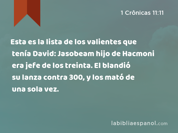 Esta es la lista de los valientes que tenía David: Jasobeam hijo de Hacmoni era jefe de los treinta. El blandió su lanza contra 300, y los mató de una sola vez. - 1 Crônicas 11:11