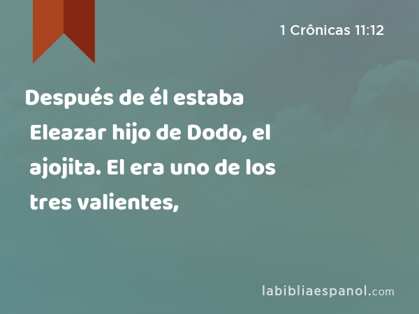 Después de él estaba Eleazar hijo de Dodo, el ajojita. El era uno de los tres valientes, - 1 Crônicas 11:12