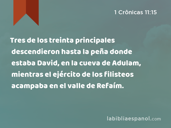 Tres de los treinta principales descendieron hasta la peña donde estaba David, en la cueva de Adulam, mientras el ejército de los filisteos acampaba en el valle de Refaím. - 1 Crônicas 11:15