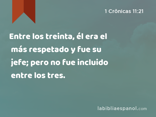 Entre los treinta, él era el más respetado y fue su jefe; pero no fue incluido entre los tres. - 1 Crônicas 11:21