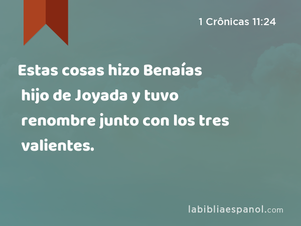 Estas cosas hizo Benaías hijo de Joyada y tuvo renombre junto con los tres valientes. - 1 Crônicas 11:24