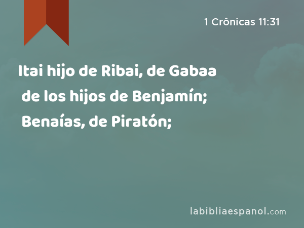 Itai hijo de Ribai, de Gabaa de los hijos de Benjamín; Benaías, de Piratón; - 1 Crônicas 11:31