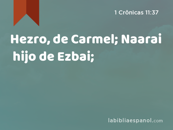 Hezro, de Carmel; Naarai hijo de Ezbai; - 1 Crônicas 11:37