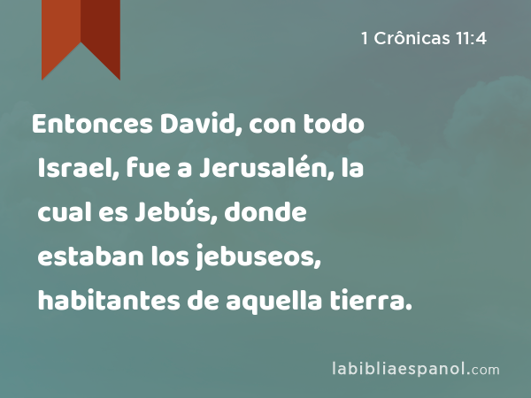 Entonces David, con todo Israel, fue a Jerusalén, la cual es Jebús, donde estaban los jebuseos, habitantes de aquella tierra. - 1 Crônicas 11:4