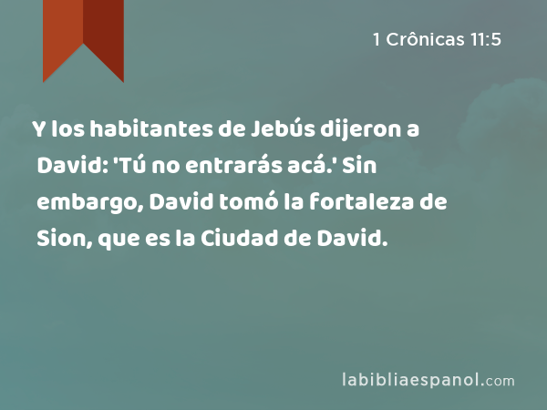 Y los habitantes de Jebús dijeron a David: 'Tú no entrarás acá.' Sin embargo, David tomó la fortaleza de Sion, que es la Ciudad de David. - 1 Crônicas 11:5