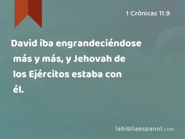 David iba engrandeciéndose más y más, y Jehovah de los Ejércitos estaba con él. - 1 Crônicas 11:9