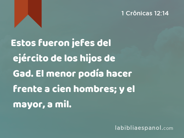 Estos fueron jefes del ejército de los hijos de Gad. El menor podía hacer frente a cien hombres; y el mayor, a mil. - 1 Crônicas 12:14