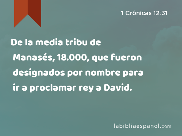 De la media tribu de Manasés, 18.000, que fueron designados por nombre para ir a proclamar rey a David. - 1 Crônicas 12:31