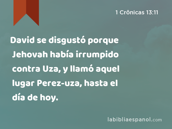 David se disgustó porque Jehovah había irrumpido contra Uza, y llamó aquel lugar Perez-uza, hasta el día de hoy. - 1 Crônicas 13:11