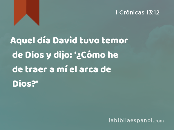 Aquel día David tuvo temor de Dios y dijo: '¿Cómo he de traer a mí el arca de Dios?' - 1 Crônicas 13:12