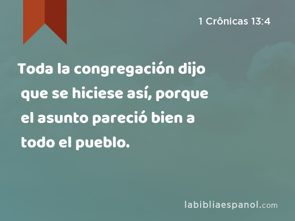 Toda la congregación dijo que se hiciese así, porque el asunto pareció bien a todo el pueblo. - 1 Crônicas 13:4