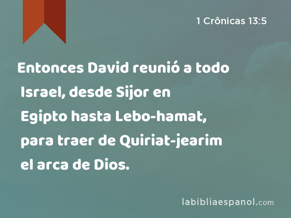 Entonces David reunió a todo Israel, desde Sijor en Egipto hasta Lebo-hamat, para traer de Quiriat-jearim el arca de Dios. - 1 Crônicas 13:5