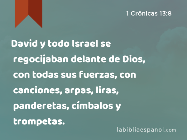 David y todo Israel se regocijaban delante de Dios, con todas sus fuerzas, con canciones, arpas, liras, panderetas, címbalos y trompetas. - 1 Crônicas 13:8