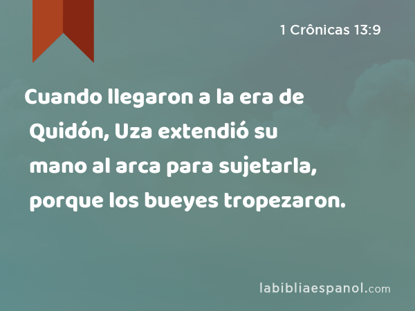 Cuando llegaron a la era de Quidón, Uza extendió su mano al arca para sujetarla, porque los bueyes tropezaron. - 1 Crônicas 13:9