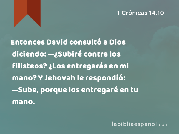 Entonces David consultó a Dios diciendo: —¿Subiré contra los filisteos? ¿Los entregarás en mi mano? Y Jehovah le respondió: —Sube, porque los entregaré en tu mano. - 1 Crônicas 14:10