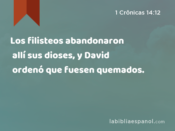 Los filisteos abandonaron allí sus dioses, y David ordenó que fuesen quemados. - 1 Crônicas 14:12