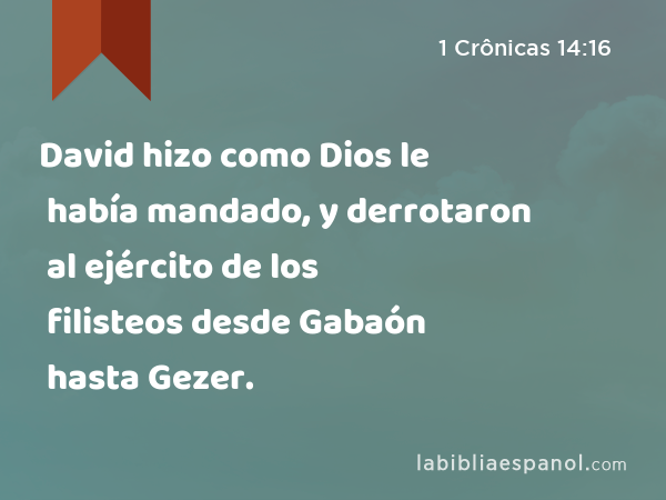 David hizo como Dios le había mandado, y derrotaron al ejército de los filisteos desde Gabaón hasta Gezer. - 1 Crônicas 14:16