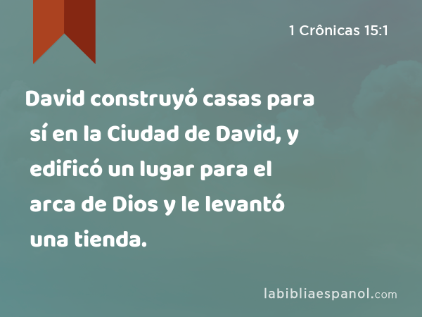 David construyó casas para sí en la Ciudad de David, y edificó un lugar para el arca de Dios y le levantó una tienda. - 1 Crônicas 15:1