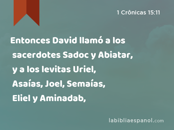 Entonces David llamó a los sacerdotes Sadoc y Abiatar, y a los levitas Uriel, Asaías, Joel, Semaías, Eliel y Aminadab, - 1 Crônicas 15:11