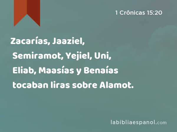 Zacarías, Jaaziel, Semiramot, Yejiel, Uni, Eliab, Maasías y Benaías tocaban liras sobre Alamot. - 1 Crônicas 15:20