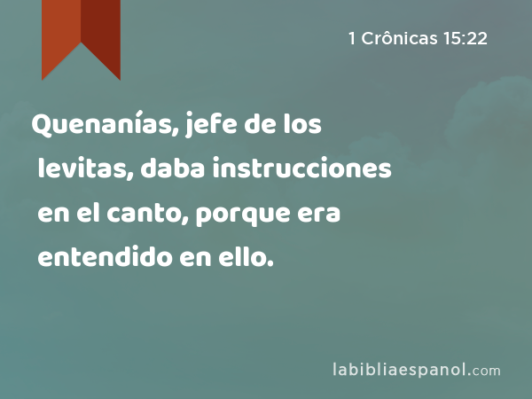 Quenanías, jefe de los levitas, daba instrucciones en el canto, porque era entendido en ello. - 1 Crônicas 15:22